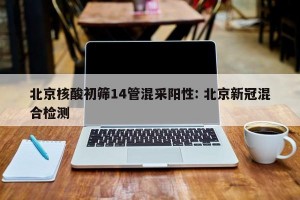 北京核酸初筛14管混采阳性: 北京新冠混合检测