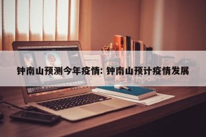 钟南山预测今年疫情: 钟南山预计疫情发展