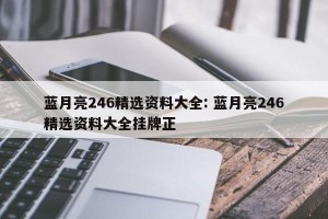 蓝月亮246精选资料大全: 蓝月亮246精选资料大全挂牌正