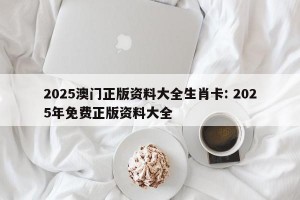 2025澳门正版资料大全生肖卡: 2025年免费正版资料大全