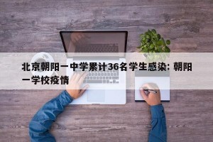 北京朝阳一中学累计36名学生感染: 朝阳一学校疫情