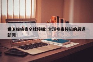 世卫称病毒全球传播: 全球病毒传染的最近新闻