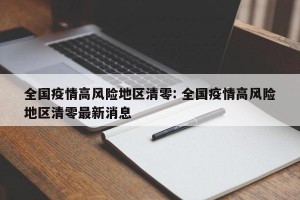 全国疫情高风险地区清零: 全国疫情高风险地区清零最新消息