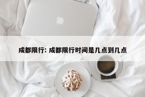 成都限行: 成都限行时间是几点到几点