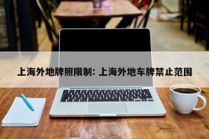 上海外地牌照限制: 上海外地车牌禁止范围