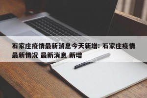 石家庄疫情最新消息今天新增: 石家庄疫情最新情况 最新消息 新增
