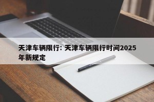 天津车辆限行: 天津车辆限行时间2025年新规定