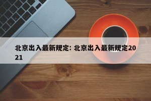 北京出入最新规定: 北京出入最新规定2021