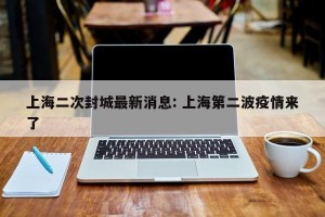 上海二次封城最新消息: 上海第二波疫情来了