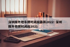 深圳限外地车牌时间段最新2022: 深圳限外地牌时间段2021