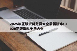 2025年正版资料免费大全最新版本: 2020正版资料免费大全