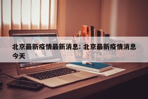 北京最新疫情最新消息: 北京最新疫情消息今天