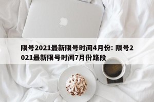 限号2021最新限号时间4月份: 限号2021最新限号时间7月份路段