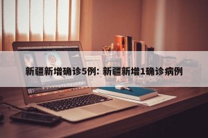 新疆新增确诊5例: 新疆新增1确诊病例