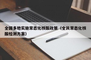 全国多地实施常态化核酸政策（全民常态化核酸检测方案）