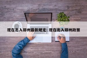 现在出入郑州最新规定: 现在出入郑州政策
