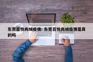 东莞百悦尚城疫情: 东莞百悦尚城疫情是真的吗