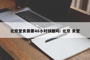 北京堂食需要48小时核酸吗: 北京 食堂