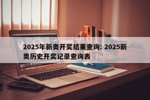 2025年新奥开奖结果查询: 2025新奥历史开奖记录查询表