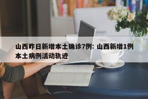 山西昨日新增本土确诊7例: 山西新增1例本土病例活动轨迹