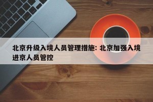 北京升级入境人员管理措施: 北京加强入境进京人员管控