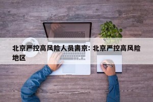 北京严控高风险人员离京: 北京严控高风险地区