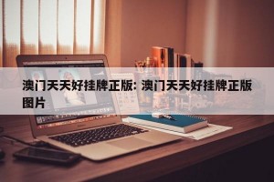 澳门天天好挂牌正版: 澳门天天好挂牌正版图片