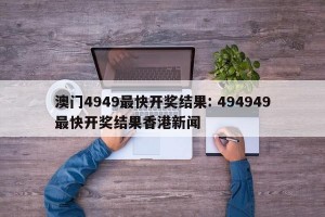澳门4949最快开奖结果: 494949最快开奖结果香港新闻
