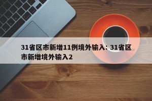 31省区市新增11例境外输入: 31省区市新增境外输入2