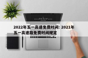 2022年五一高速免费时间: 2021年五一高速路免费时间规定