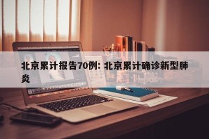 北京累计报告70例: 北京累计确诊新型肺炎