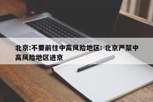 北京:不要前往中高风险地区: 北京严禁中高风险地区进京