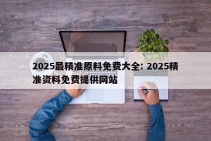2025最精准原料免费大全: 2025精准资料免费提供网站