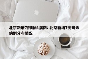北京新增7例确诊病例: 北京新增7例确诊病例分布情况