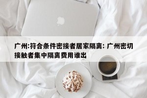 广州:符合条件密接者居家隔离: 广州密切接触者集中隔离费用谁出