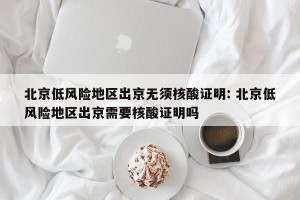 北京低风险地区出京无须核酸证明: 北京低风险地区出京需要核酸证明吗