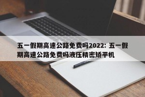 五一假期高速公路免费吗2022: 五一假期高速公路免费吗液压精密矫平机