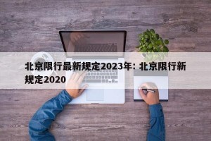 北京限行最新规定2023年: 北京限行新规定2020