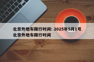 北京外地车限行时间: 2025年5月1号北京外地车限行时间