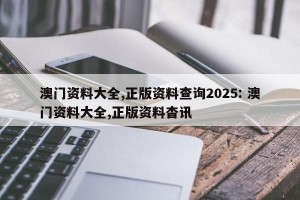 澳门资料大全,正版资料查询2025: 澳门资料大全,正版资料杳讯