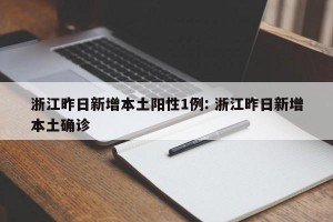 浙江昨日新增本土阳性1例: 浙江昨日新增本土确诊