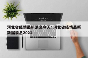 河北省疫情最新消息今天: 河北省疫情最新数据消息2021