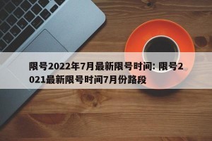 限号2022年7月最新限号时间: 限号2021最新限号时间7月份路段