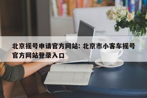 北京摇号申请官方网站: 北京市小客车摇号官方网站登录入口
