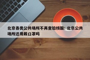 北京各类公共场所不再查验核酸: 北京公共场所还用戴口罩吗