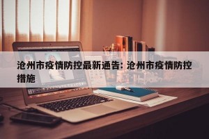沧州市疫情防控最新通告: 沧州市疫情防控措施