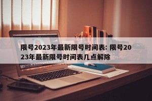 限号2023年最新限号时间表: 限号2023年最新限号时间表几点解除