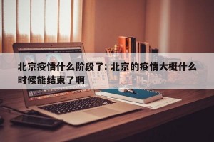 北京疫情什么阶段了: 北京的疫情大概什么时候能结束了啊