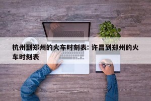 杭州到郑州的火车时刻表: 许昌到郑州的火车时刻表
