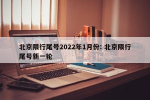 北京限行尾号2022年1月份: 北京限行尾号新一轮
